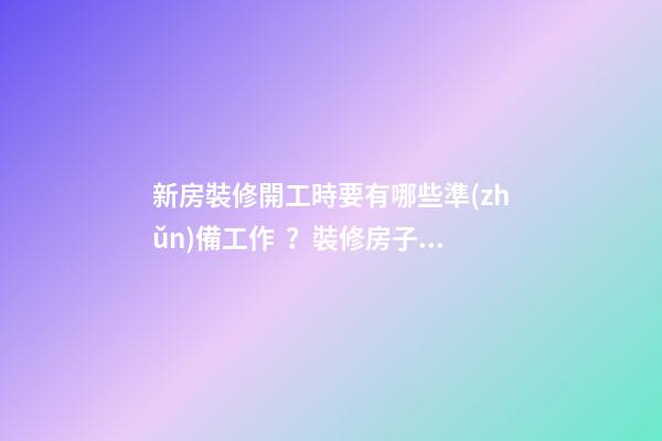 新房裝修開工時要有哪些準(zhǔn)備工作？裝修房子開工時的風(fēng)水